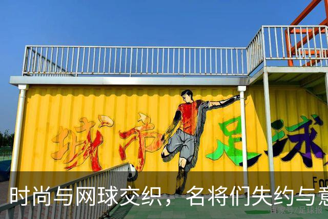 时尚与网球交织，名将们失约与意外结果齐现